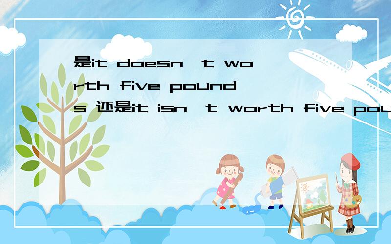 是it doesn't worth five pounds 还是it isn't worth five pounds?为