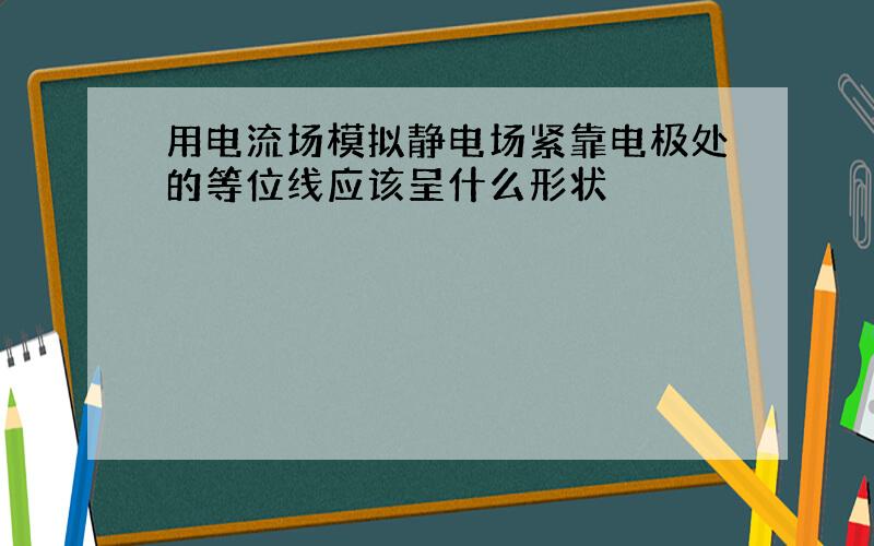 用电流场模拟静电场紧靠电极处的等位线应该呈什么形状