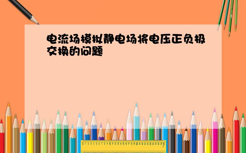 电流场模拟静电场将电压正负极交换的问题