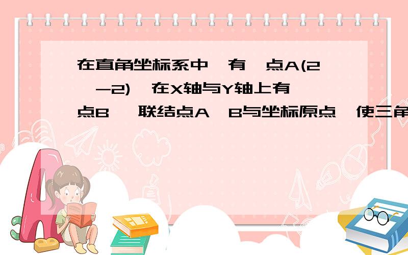 在直角坐标系中,有一点A(2,-2),在X轴与Y轴上有一点B ,联结点A,B与坐标原点,使三角形ABO为等腰三角形,