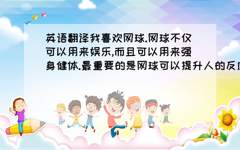 英语翻译我喜欢网球.网球不仅可以用来娱乐,而且可以用来强身健体.最重要的是网球可以提升人的反应能力,让你的反应更灵敏.不