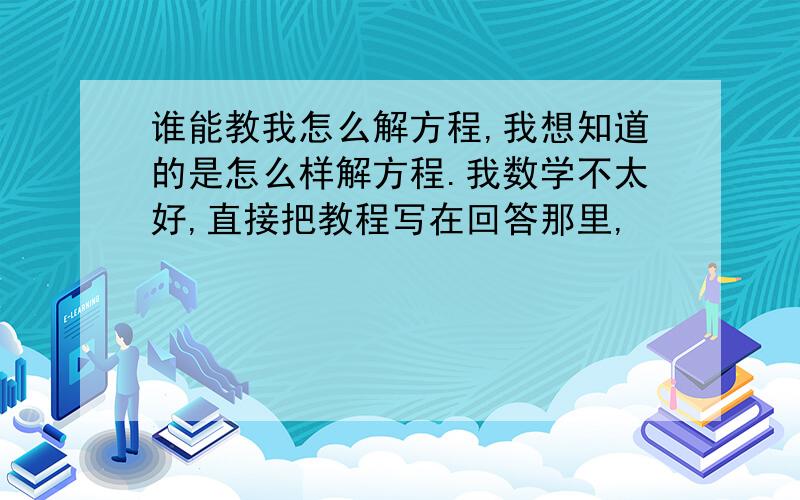 谁能教我怎么解方程,我想知道的是怎么样解方程.我数学不太好,直接把教程写在回答那里,