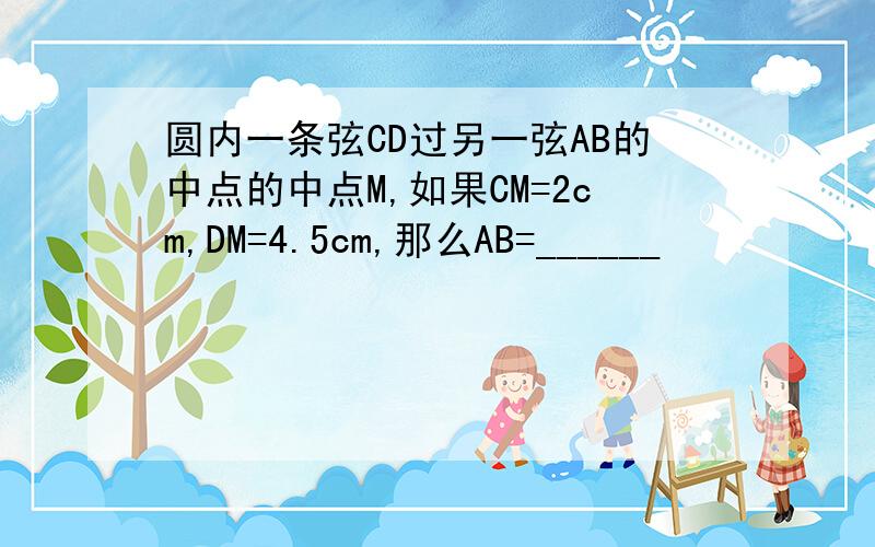 圆内一条弦CD过另一弦AB的中点的中点M,如果CM=2cm,DM=4.5cm,那么AB=______