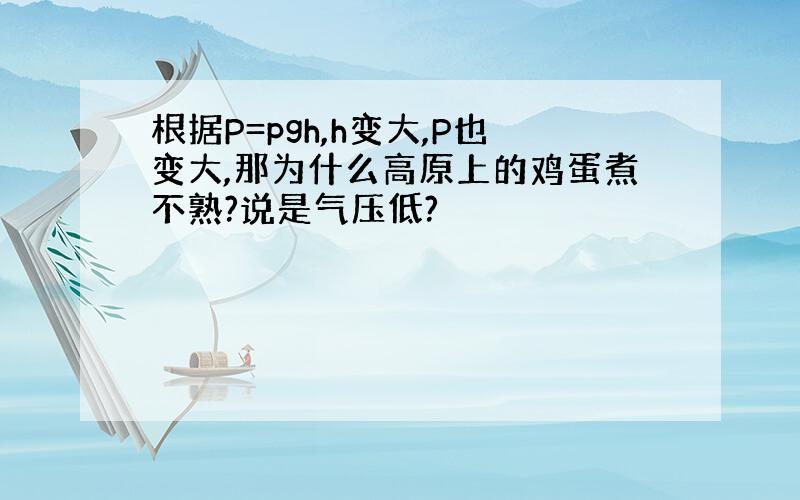 根据P=pgh,h变大,P也变大,那为什么高原上的鸡蛋煮不熟?说是气压低?