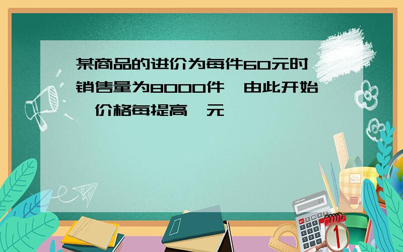 某商品的进价为每件60元时,销售量为8000件,由此开始,价格每提高一元,