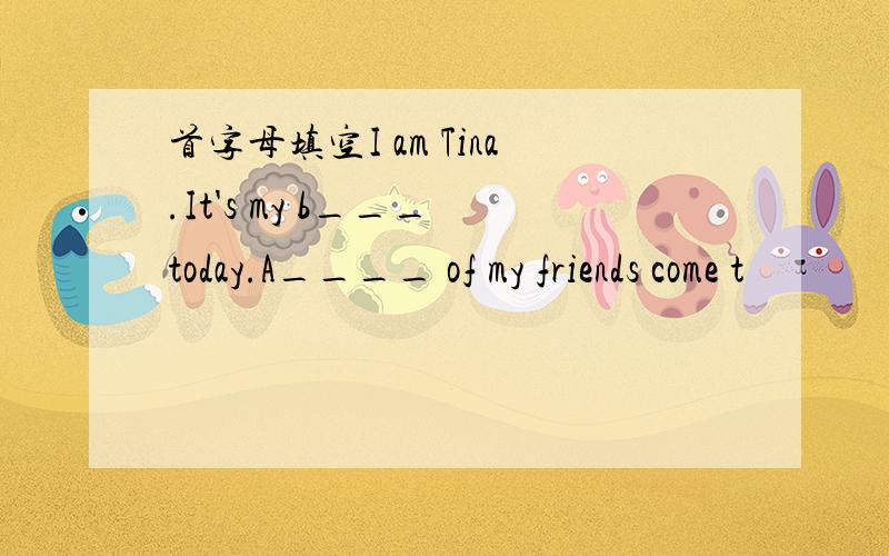 首字母填空I am Tina.It's my b___ today.A____ of my friends come t