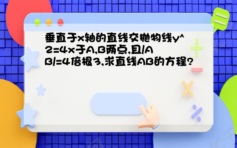 垂直于x轴的直线交抛物线y^2=4x于A,B两点,且/AB/=4倍根3,求直线AB的方程?