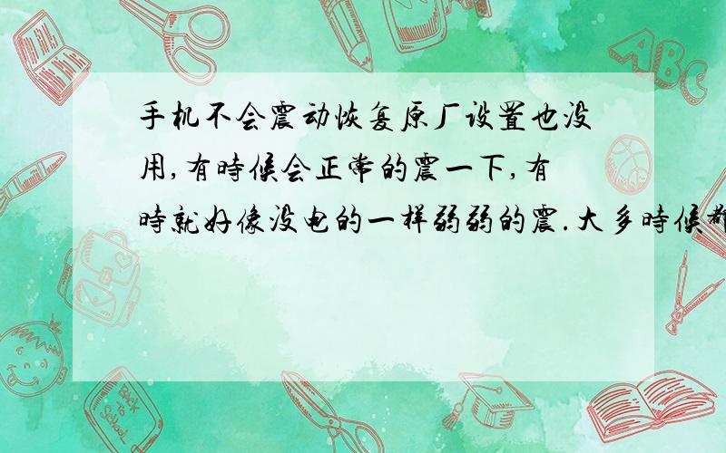 手机不会震动恢复原厂设置也没用,有时候会正常的震一下,有时就好像没电的一样弱弱的震.大多时候都不会震!