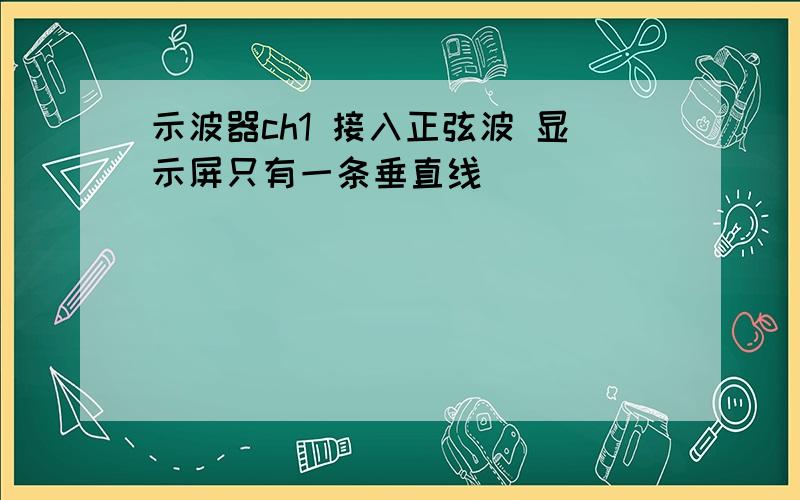 示波器ch1 接入正弦波 显示屏只有一条垂直线