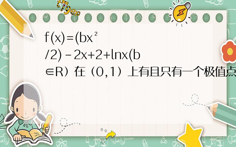 f(x)=(bx²/2)-2x+2+lnx(b∈R）在（0,1）上有且只有一个极值点,求实数b的取值范围