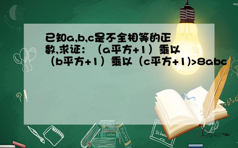 已知a,b,c是不全相等的正数,求证：（a平方+1）乘以（b平方+1）乘以（c平方+1)>8abc