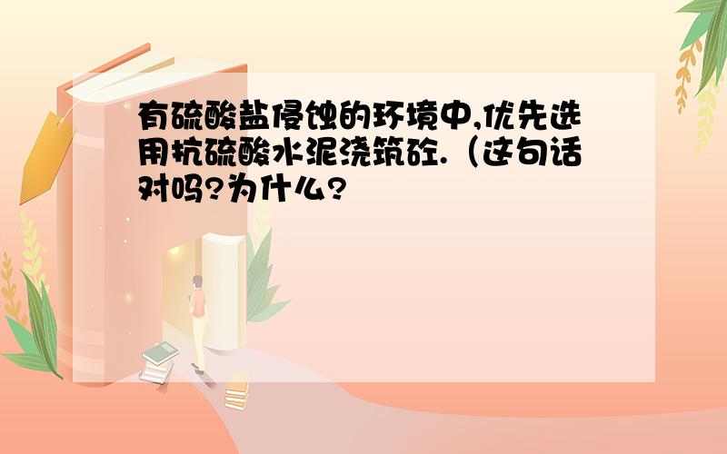 有硫酸盐侵蚀的环境中,优先选用抗硫酸水泥浇筑砼.（这句话对吗?为什么?