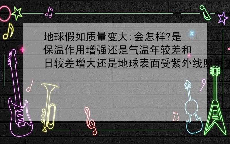 地球假如质量变大:会怎样?是保温作用增强还是气温年较差和日较差增大还是地球表面受紫外线照射更强烈?