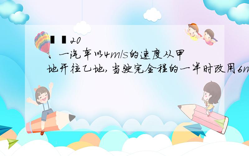   20、一汽车以4m/s的速度从甲地开往乙地,当驶完全程的一半时改用6m/s的速度行驶到乙地,甲、