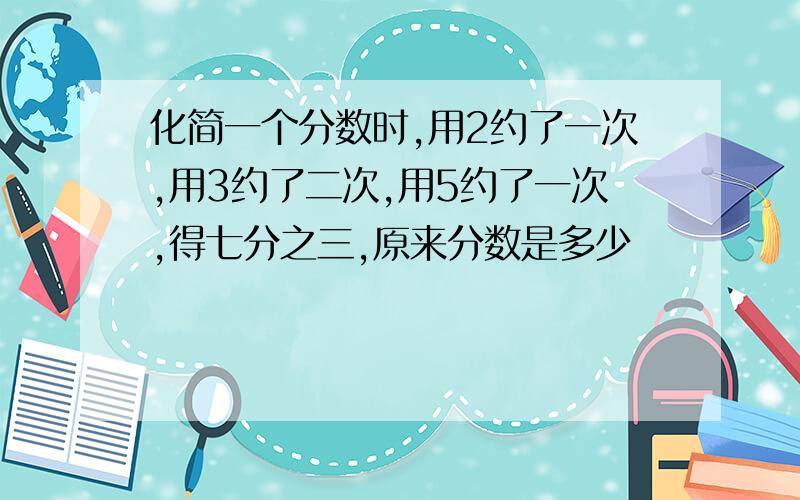 化简一个分数时,用2约了一次,用3约了二次,用5约了一次,得七分之三,原来分数是多少