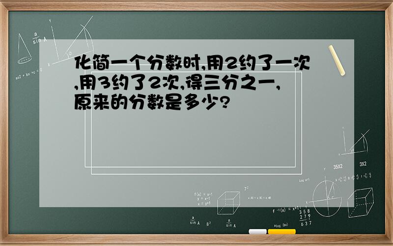 化简一个分数时,用2约了一次,用3约了2次,得三分之一,原来的分数是多少?
