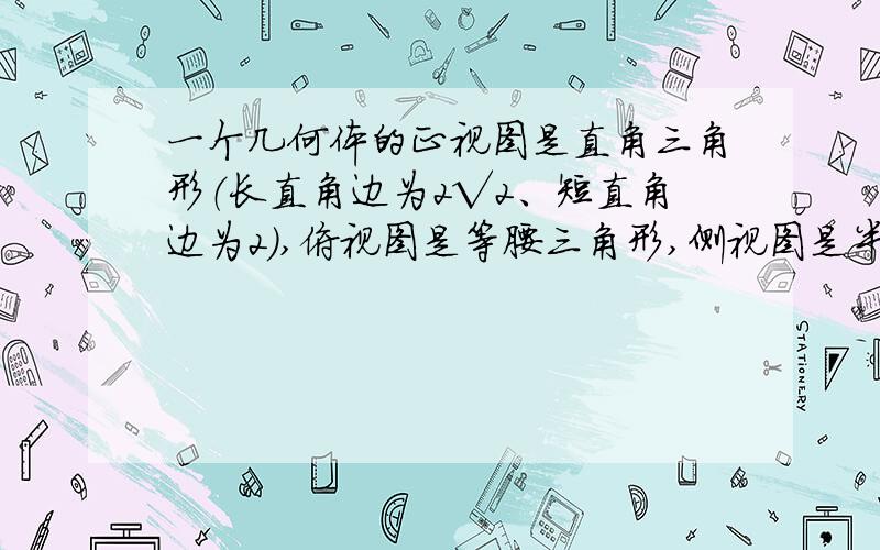 一个几何体的正视图是直角三角形（长直角边为2√2、短直角边为2),俯视图是等腰三角形,侧视图是半圆,则