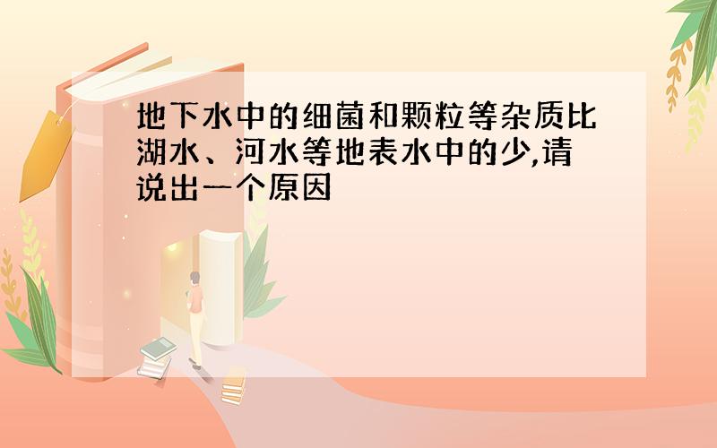 地下水中的细菌和颗粒等杂质比湖水、河水等地表水中的少,请说出一个原因