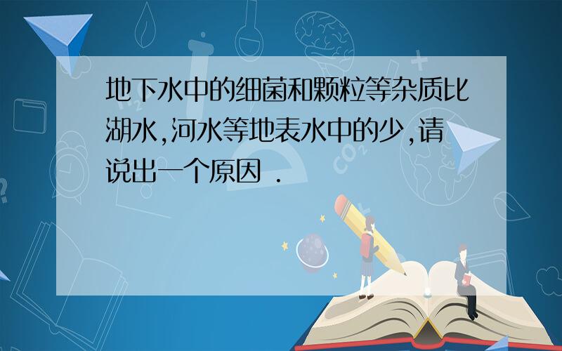 地下水中的细菌和颗粒等杂质比湖水,河水等地表水中的少,请说出一个原因 .