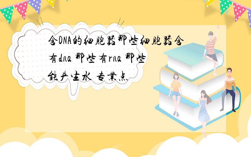 含DNA的细胞器那些细胞器含有dna 那些有rna 那些能产生水 专业点