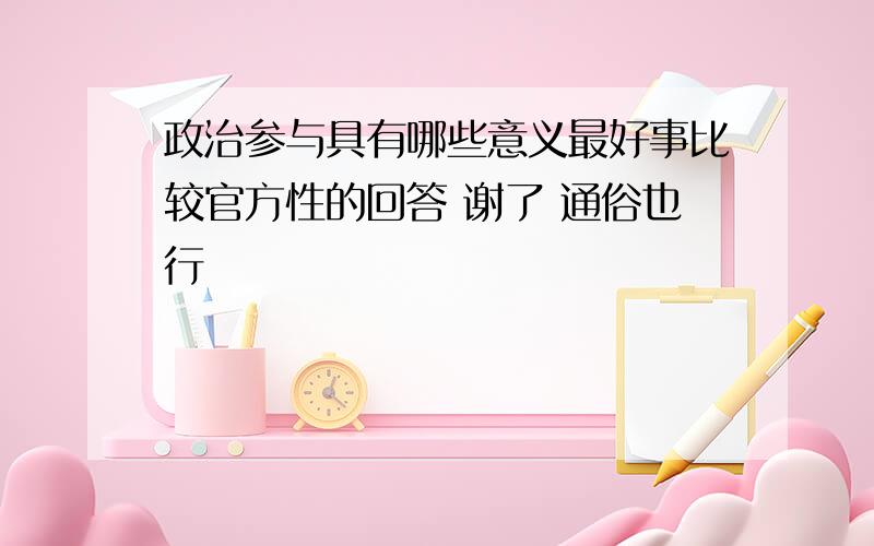 政治参与具有哪些意义最好事比较官方性的回答 谢了 通俗也行