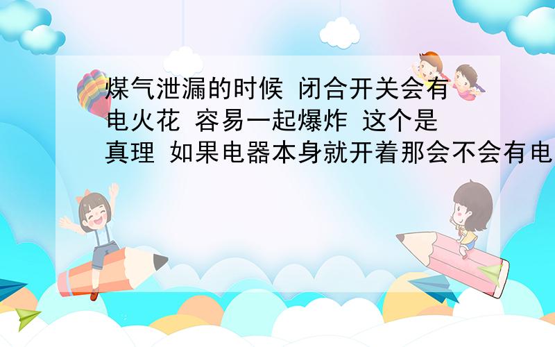 煤气泄漏的时候 闭合开关会有电火花 容易一起爆炸 这个是真理 如果电器本身就开着那会不会有电