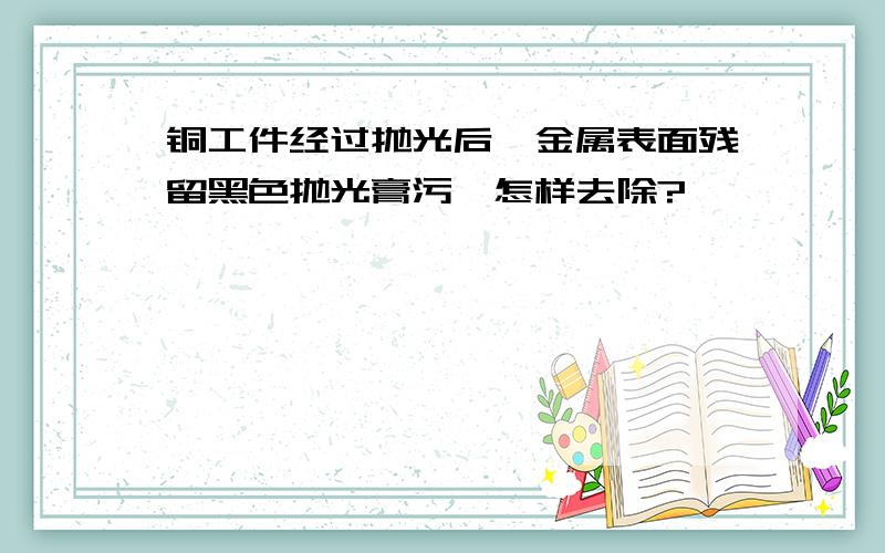 铜工件经过抛光后,金属表面残留黑色抛光膏污渍怎样去除?