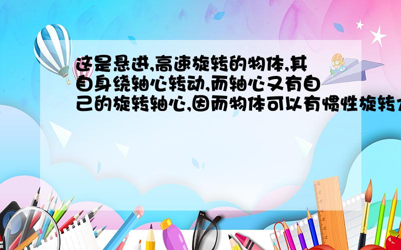 这是悬进,高速旋转的物体,其自身绕轴心转动,而轴心又有自己的旋转轴心,因而物体可以有惯性旋转力支持物体所需的转动而不会落