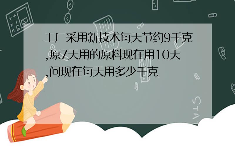 工厂采用新技术每天节约9千克,原7天用的原料现在用10天,问现在每天用多少千克