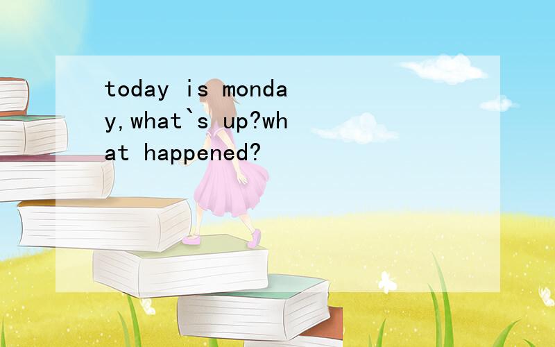 today is monday,what`s up?what happened?