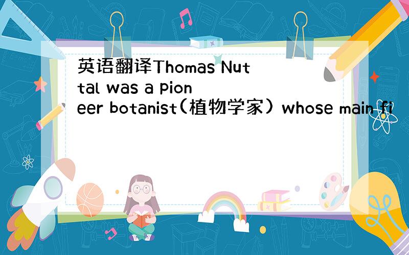 英语翻译Thomas Nuttal was a pioneer botanist(植物学家) whose main fi