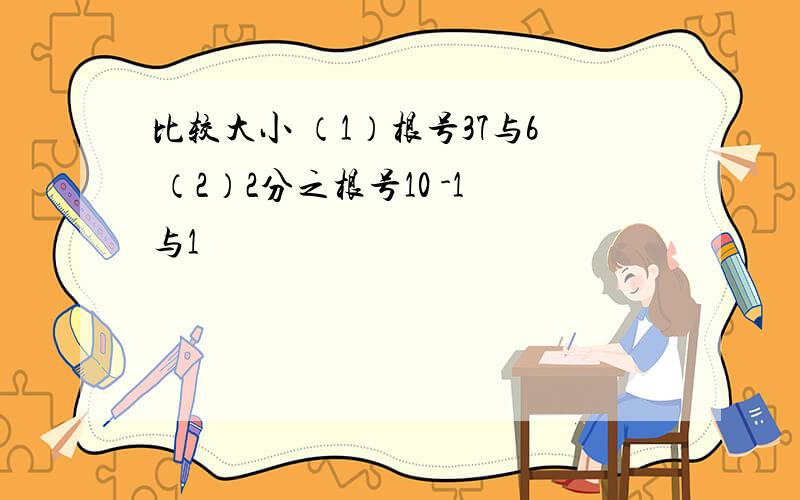 比较大小 （1）根号37与6 （2）2分之根号10 -1与1