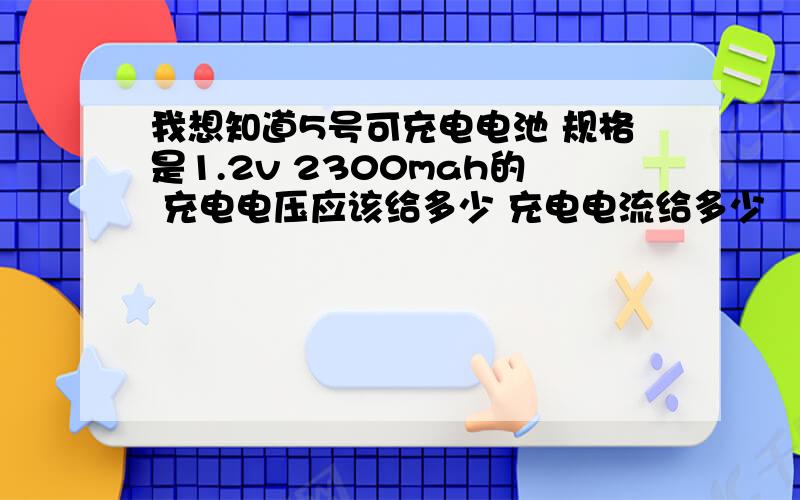 我想知道5号可充电电池 规格是1.2v 2300mah的 充电电压应该给多少 充电电流给多少