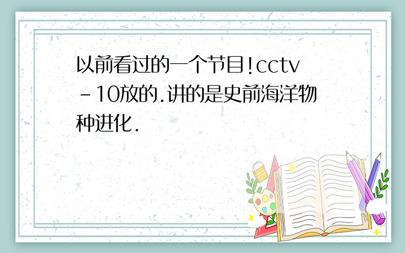 以前看过的一个节目!cctv-10放的.讲的是史前海洋物种进化.