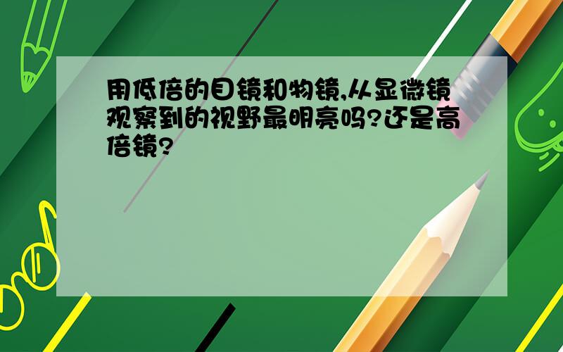 用低倍的目镜和物镜,从显微镜观察到的视野最明亮吗?还是高倍镜?