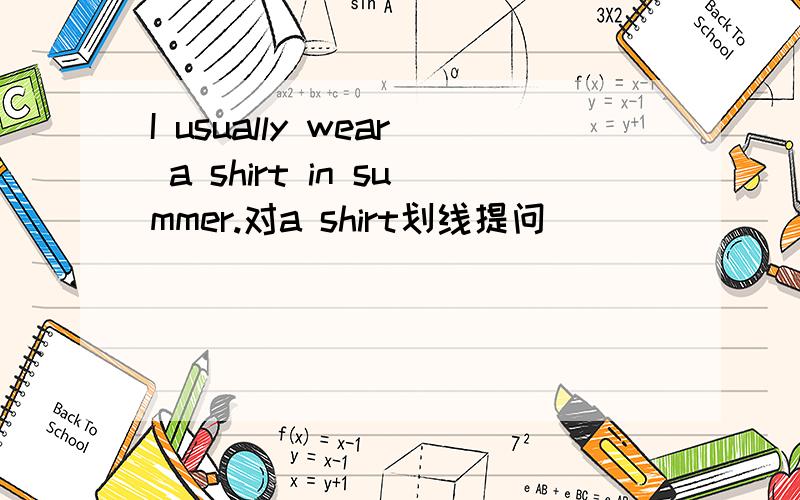 I usually wear a shirt in summer.对a shirt划线提问