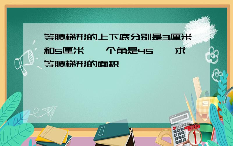 等腰梯形的上下底分别是3厘米和5厘米,一个角是45°,求等腰梯形的面积