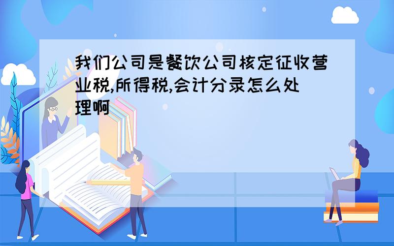 我们公司是餐饮公司核定征收营业税,所得税,会计分录怎么处理啊