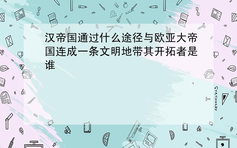 汉帝国通过什么途径与欧亚大帝国连成一条文明地带其开拓者是谁