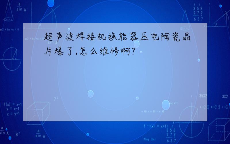 超声波焊接机换能器压电陶瓷晶片爆了,怎么维修啊?