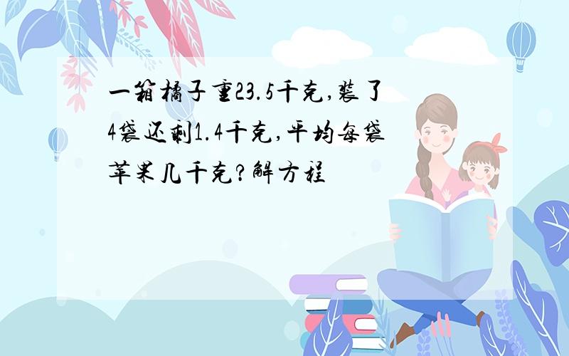 一箱橘子重23.5千克,装了4袋还剩1.4千克,平均每袋苹果几千克?解方程