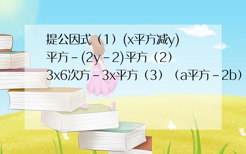 提公因式（1）(x平方减y)平方-(2y-2)平方（2）3x6次方-3x平方（3）（a平方-2b）平方-（1-2b）平方