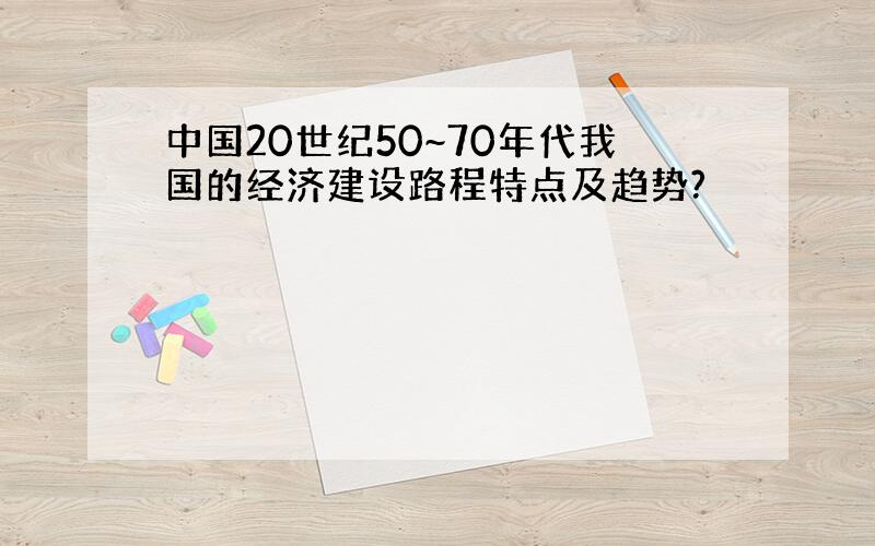 中国20世纪50~70年代我国的经济建设路程特点及趋势?