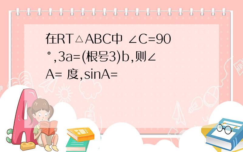 在RT△ABC中 ∠C=90°,3a=(根号3)b,则∠A= 度,sinA=