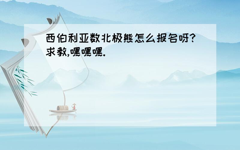 西伯利亚数北极熊怎么报名呀?求教,嘿嘿嘿.