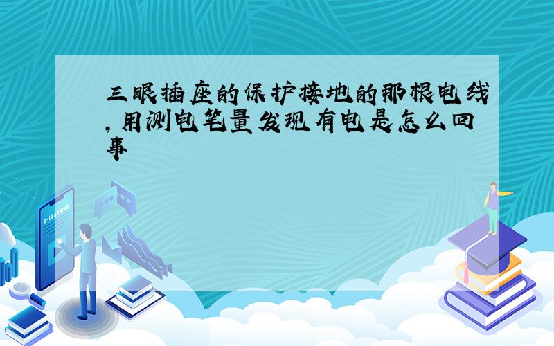 三眼插座的保护接地的那根电线,用测电笔量发现有电是怎么回事