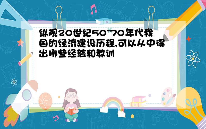 纵观20世纪50~70年代我国的经济建设历程,可以从中得出哪些经验和教训