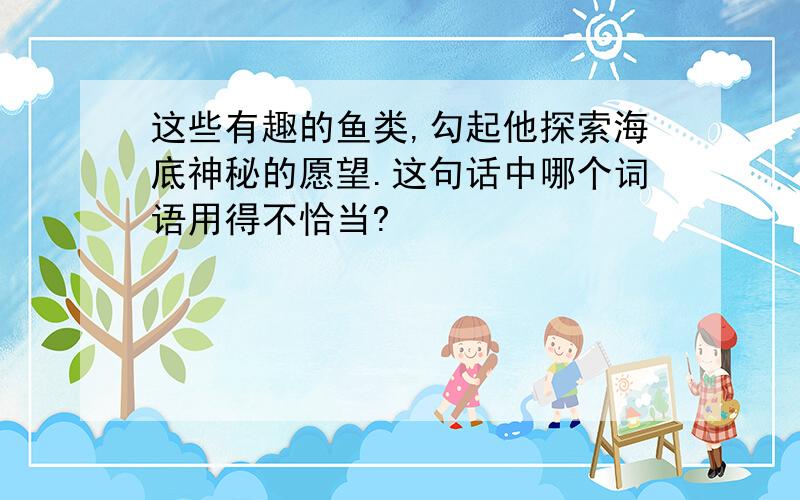 这些有趣的鱼类,勾起他探索海底神秘的愿望.这句话中哪个词语用得不恰当?