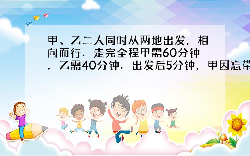 甲、乙二人同时从两地出发，相向而行．走完全程甲需60分钟，乙需40分钟．出发后5分钟，甲因忘带东西而返回出发点，取东西又