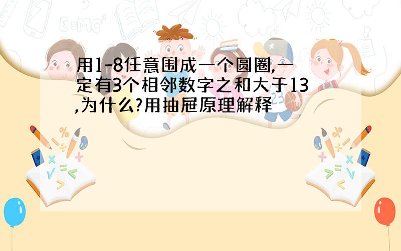 用1-8任意围成一个圆圈,一定有3个相邻数字之和大于13,为什么?用抽屉原理解释